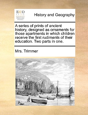 A series of prints of ancient history, designed as ornaments for those apartments in which children receive the first rudiments of their education. Two parts in one. Mrs. Trimmer